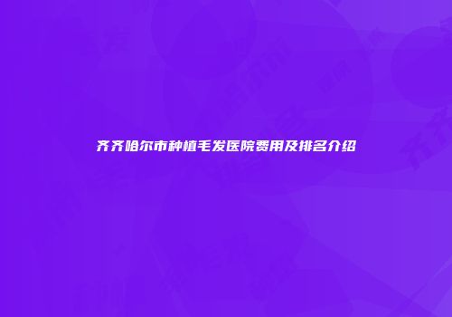 齐齐哈尔市种植毛发医院费用及排名介绍