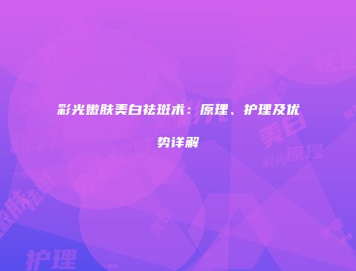 彩光嫩肤美白祛斑术：原理、护理及优势详解