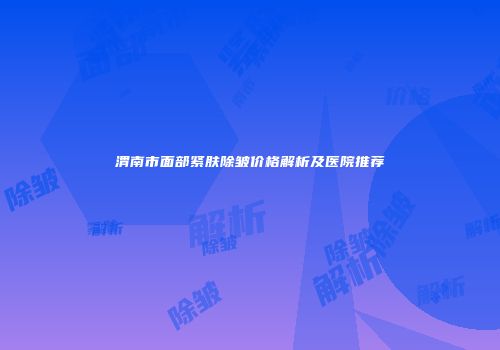 渭南市面部紧肤除皱价格解析及医院推荐