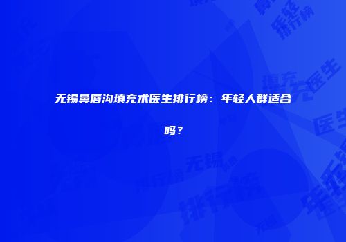 无锡鼻唇沟填充术医生排行榜：年轻人群适合吗？
