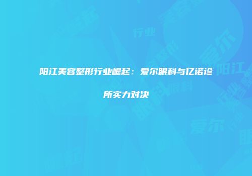阳江美容整形行业崛起：爱尔眼科与亿诺诊所实力对决