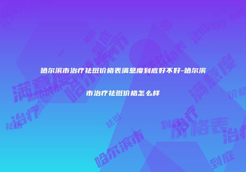 哈尔滨市治疗祛斑价格表满意度到底好不好-哈尔滨市治疗祛斑价格怎么样