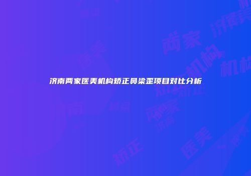 济南两家医美机构矫正鼻梁歪项目对比分析
