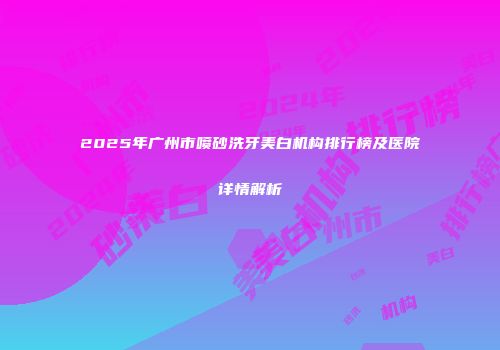 2025年广州市喷砂洗牙美白机构排行榜及医院详情解析