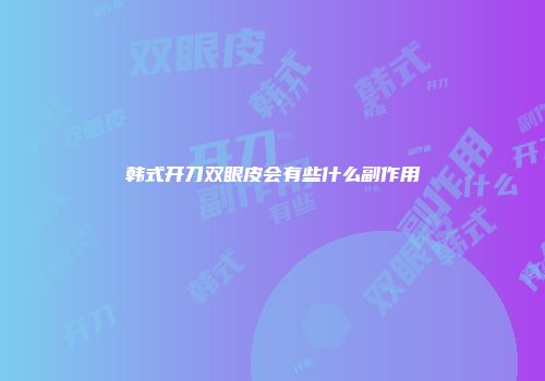 韩式开刀双眼皮会有些什么副作用