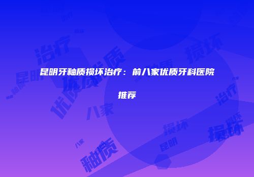 昆明牙釉质损坏治疗：前八家优质牙科医院推荐