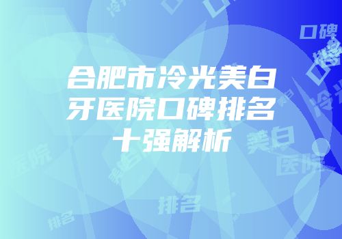 合肥市冷光美白牙医院口碑排名十强解析