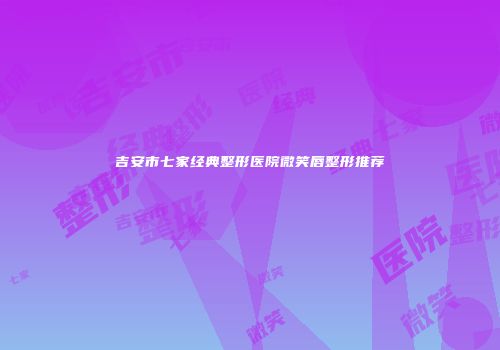 吉安市七家经典整形医院微笑唇整形推荐