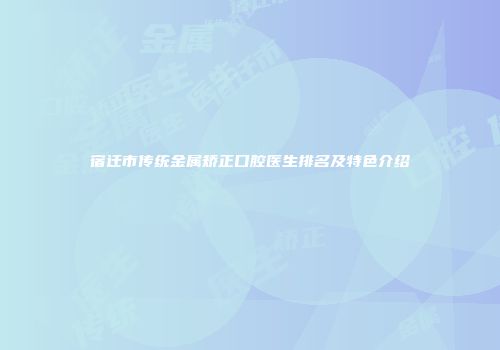 宿迁市传统金属矫正口腔医生排名及特色介绍