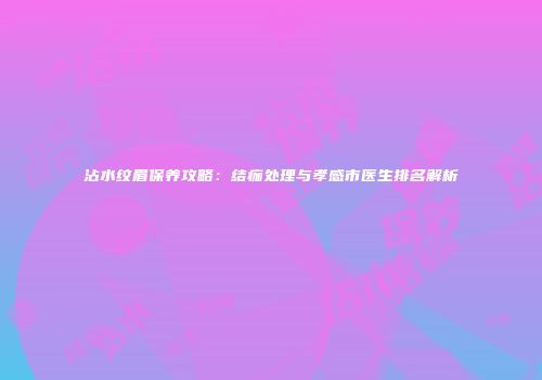 沾水纹眉保养攻略：结痂处理与孝感市医生排名解析