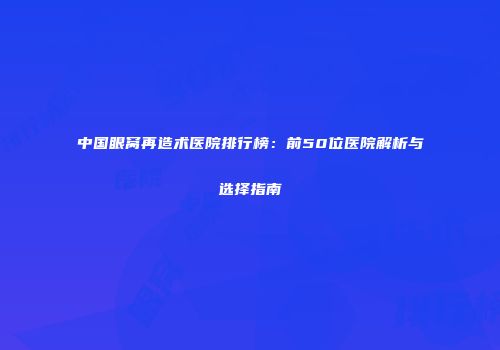 中国眼窝再造术医院排行榜：前50位医院解析与选择指南