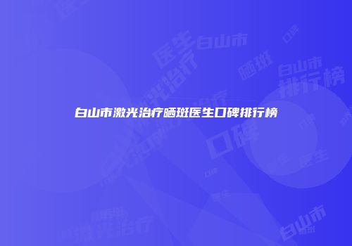 白山市激光治疗晒斑医生口碑排行榜