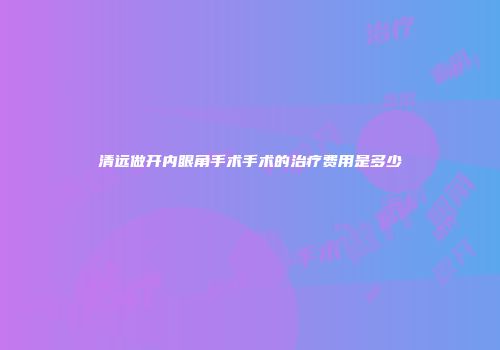 清远做开内眼角手术手术的治疗费用是多少