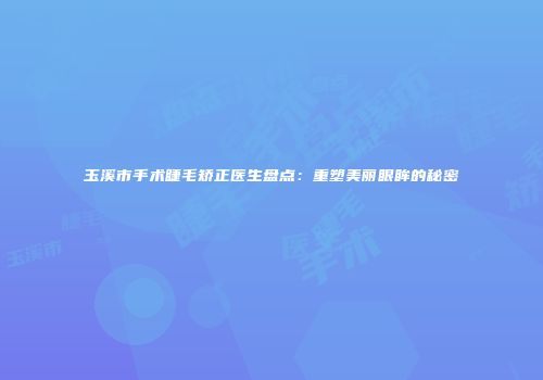 玉溪市手术睫毛矫正医生盘点:重塑美丽眼眸的秘密
