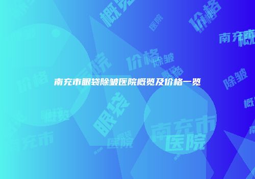 南充市眼袋除皱医院概览及价格一览