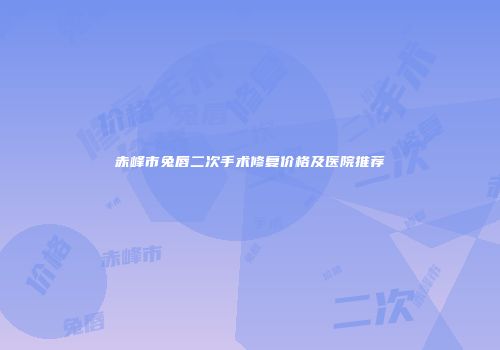 赤峰市兔唇二次手术修复价格及医院推荐