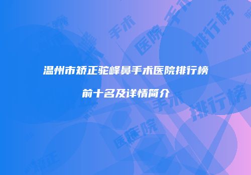 温州市矫正驼峰鼻手术医院排行榜前十名及详情简介