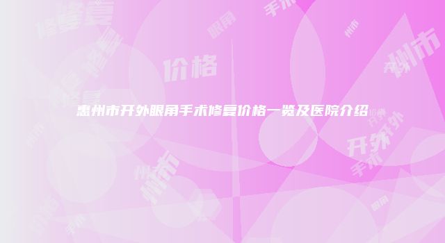 惠州市开外眼角手术修复价格一览及医院介绍