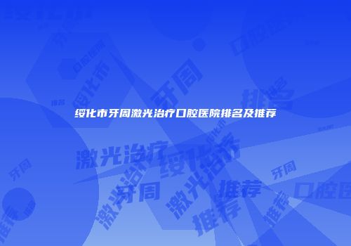 绥化市牙周激光治疗口腔医院排名及推荐
