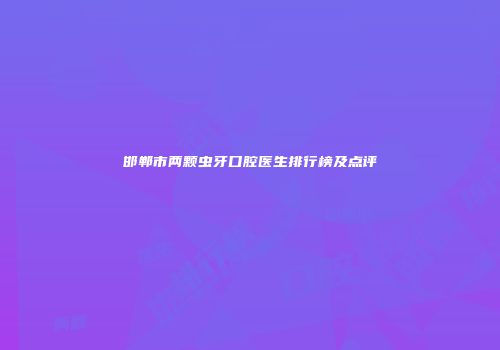 邯郸市两颗虫牙口腔医生排行榜及点评