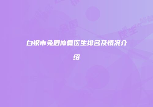 白银市兔唇修复医生排名及情况介绍
