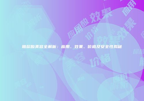 玻尿酸美容全解析:应用、效果、价格及安全性揭秘