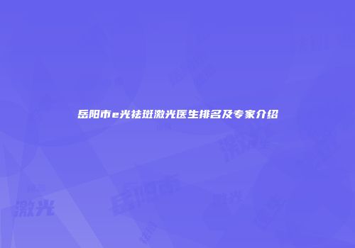 岳阳市e光祛斑激光医生排名及专家介绍