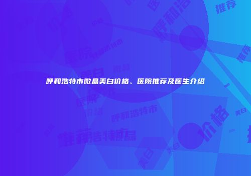 呼和浩特市微晶美白价格、医院推荐及医生介绍