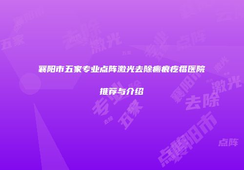 襄阳市五家专业点阵激光去除瘢痕疙瘩医院推荐与介绍