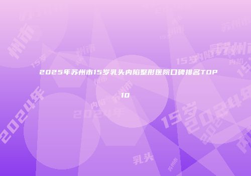 2025年苏州市15岁乳头内陷整形医院口碑排名TOP10