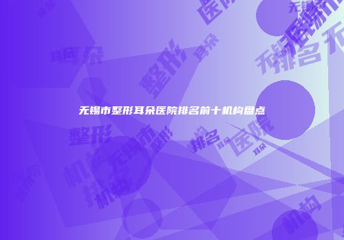 无锡市整形耳朵医院排名前十机构盘点