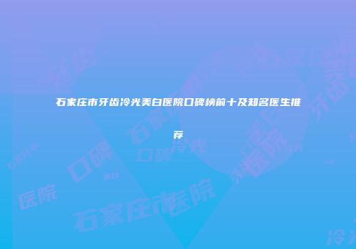 石家庄市牙齿冷光美白医院口碑榜前十及知名医生推荐