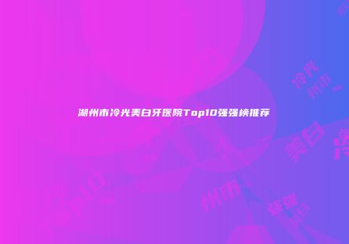 湖州市冷光美白牙医院Top10强强榜推荐