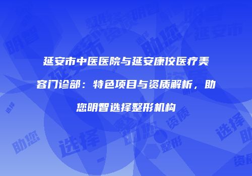 延安市中医医院与延安康佼医疗美容门诊部：特色项目与资质解析，助您明智选择整形机构