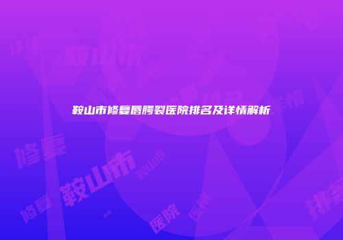 鞍山市修复唇腭裂医院排名及详情解析
