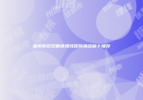池州市切双眼皮埋线医院排名前十推荐
