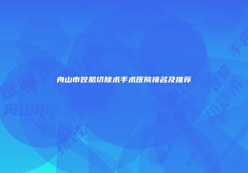 舟山市咬肌切除术手术医院排名及推荐