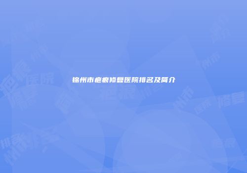 锦州市疤痕修复医院排名及简介