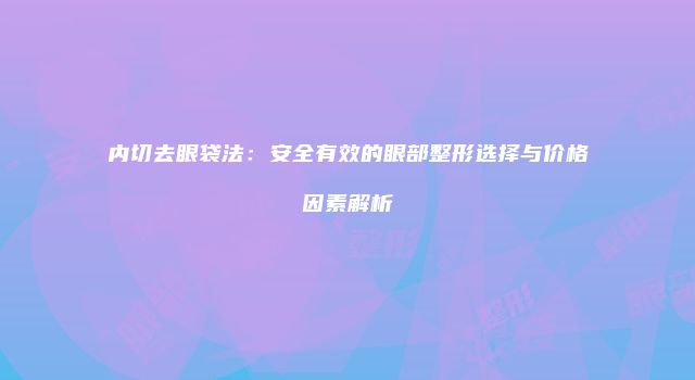 内切去眼袋法：安全有效的眼部整形选择与价格因素解析