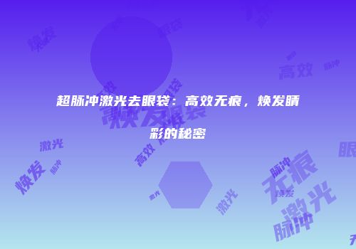 超脉冲激光去眼袋：高效无痕，焕发睛彩的秘密
