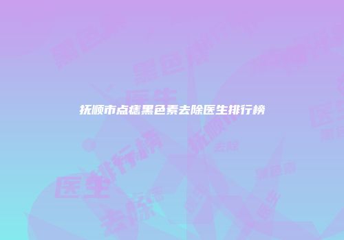抚顺市点痣黑色素去除医生排行榜