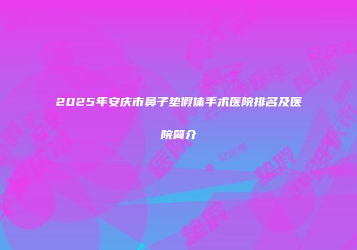 2025年安庆市鼻子垫假体手术医院排名及医院简介