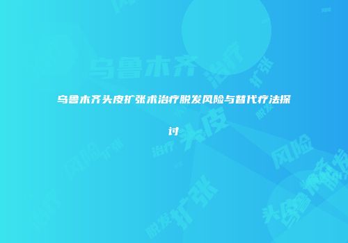 乌鲁木齐头皮扩张术治疗脱发风险与替代疗法探讨
