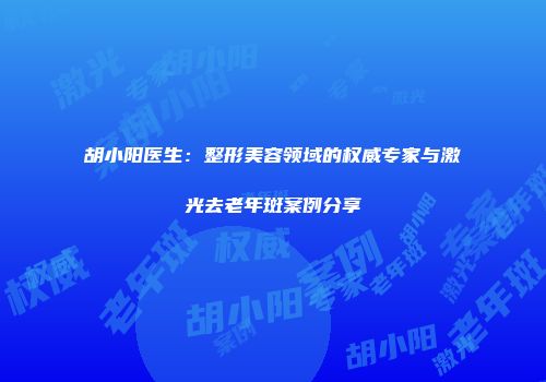 胡小阳医生：整形美容领域的权威专家与激光去老年斑案例分享