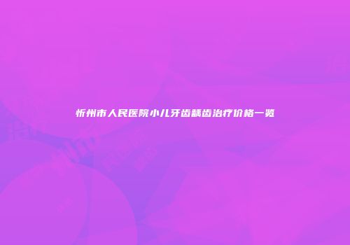 忻州市人民医院小儿牙齿龋齿治疗价格一览