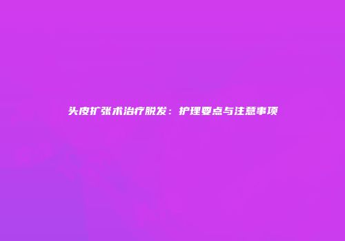 头皮扩张术治疗脱发：护理要点与注意事项