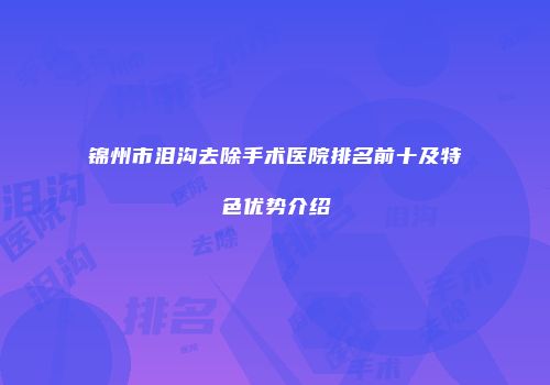锦州市泪沟去除手术医院排名前十及特色优势介绍