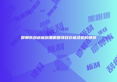 邯郸市刮痧板刮黑眼圈项目价格及机构推荐