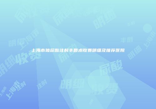 上海市玻尿酸注射丰唇术收费明细及推荐医院