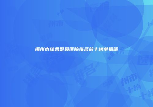梅州市综合整鼻医院排名前十榜单揭晓